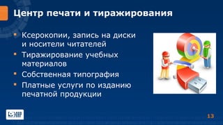 Центр печати и тиражирования
 Ксерокопии, запись на диски
и носители читателей
 Тиражирование учебных
материалов
 Собственная типография
 Платные услуги по изданию
печатной продукции
13

 