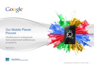 Конфиденциально. Собственность компании Google.Конфиденциально. Собственность компании Google.
Особенности поведения
пользователей мобильных
устройств
Май 2013 г.
Our Mobile Planet:
Россия
1
 