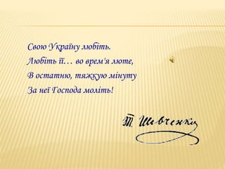 Свою Україну любіть. 
Любіть її… во врем'я люте, 
В остатню, тяжкую мінуту 
За неї Господа моліть! 
 