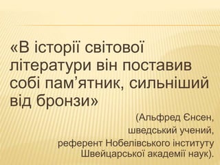 «В історії світової 
літератури він поставив 
собі пам’ятник, сильніший 
від бронзи» 
(Альфред Єнсен, 
шведський учений, 
референт Нобелівського інституту 
Швейцарської академії наук). 
 