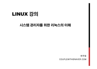 LINUX 강의
시스템 관리자를 위한 리눅스의 이해
최두립
COUPLEWITH@NAVER.COM
 
