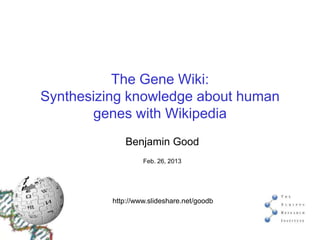 The Gene Wiki:
Synthesizing knowledge about human
       genes with Wikipedia
             Benjamin Good
                   Feb. 26, 2013




          http://www.slideshare.net/goodb
 