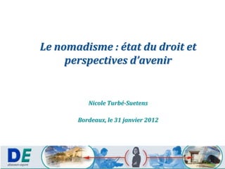 Le nomadisme : état du droit et
     perspectives d’avenir


          Nicole Turbé-Suetens

       Bordeaux, le 31 janvier 2012
 