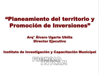 “Planeamiento del territorio y
  Promoción de Inversiones”

             Arq° Álvaro Ugarte Ubilla
                Directo...