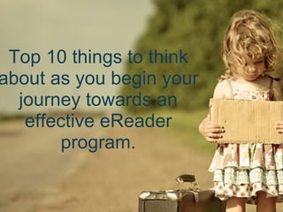 Top 10 things to think
about as you begin your
  journey towards an
   effective eReader
       program.
 