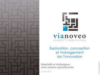 Exploration, conception
             et management
              de l’innovation




                                    Tous droits réservés ViaNoveo 2013
ISMA360® et ViaDesigner :
notre solution opérationnelle
Janvier 2013
 