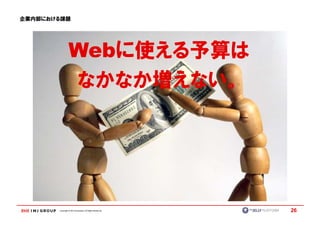 企業内部における課題




                Webに使える予算は
                なかなか増えない。




       Copyright © IMJ Corporation. All Rights Reserved.   26
 