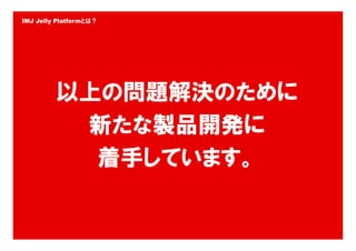 IMJ Jelly Platformとは？




         以上の問題解決のために
          新たな製品開発に
           着手しています。


            Copyright © IMJ Corporation. All Rights Reserved.   29
 