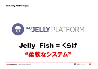 IMJ Jelly Platformとは？




            Jelly Fish = くらげ
              “柔軟なシステム”
          Copyright © IMJ Corporation. All Rights Reserved.   36
 