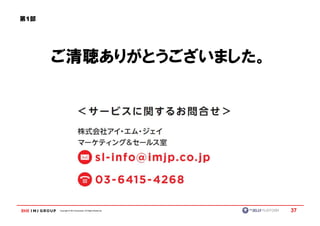 第1部




      ご清聴ありがとうございました。




      Copyright © IMJ Corporation. All Rights Reserved.   37
 