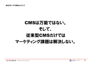 本日のテーマ『CMS』について




         CMSは万能ではない。
              そして、
              CMS
          従来型CMSだけでは
       マーケティング課題は解決しない。



         Copyright © IMJ Corporation. All Rights Reserved.   8
 