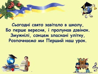 Сьогодні свято завітало в школу,
Бо перше вересня, і пролунав дзвінок.
Змужнілі, сонцем зласкані улітку,
Розпочнаємо ми Перший наш урок.
«Лише у нас на Україні».
 