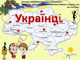 Конкурс «Мовознавство для допитливих»:
Завдання: Здійсніть подорож містами України і скажіть, хто
вас зустріне:
Українці
 