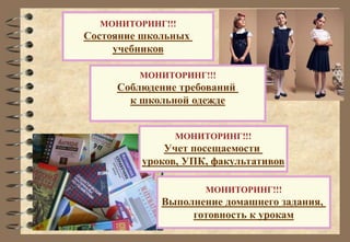 МОНИТОРИНГ!!! 
Состояние школьных 
учебников 
МОНИТОРИНГ!!! 
Соблюдение требований 
к школьной одежде 
МОНИТОРИНГ!!! 
Учет посещаемости 
уроков, УПК, факультативов 
МОНИТОРИНГ!!! 
Выполнение домашнего задания, 
готовность к урокам 
 
