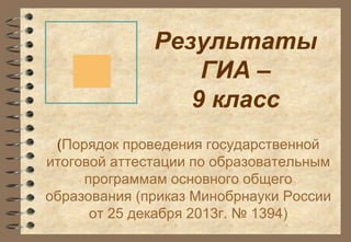 Результаты 
ГИА – 
9 класс 
(Порядок проведения государственной 
итоговой аттестации по образовательным 
программам основного общего 
образования (приказ Минобрнауки России 
от 25 декабря 2013г. № 1394) 
 