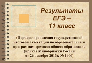 Результаты 
ЕГЭ – 
11 класс 
(Порядок проведения государственной 
итоговой аттестации по образовательным 
программам среднего общего образования 
(приказ Минобрнауки России 
от 26 декабря 2013г. № 1400) 
 