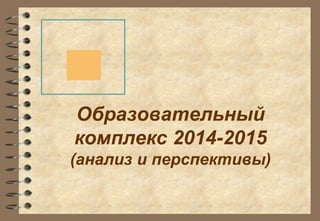 Образовательный 
комплекс 2014-2015 
(анализ и перспективы) 
 