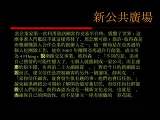 當企業家第一次利用資訊網當作交易平台時，震驚了世界：這麼多進入門檻似乎就這樣蒸發了，那怎麼可能 ? 喬許‧彼得森是西雅圖機器人合作企業的創辦人之一，他一開始是在亞馬遜的個人化團隊工作，他在 2002 年離開亞馬遜自行創業，成立名為 43Things 的網路交友事業。彼得森說：「不同的是，追求自己熱情的可能性變大了。七個人就能組成一家公司，而且運作的很不錯，名列前二十大網路資產。」對於今日的新網路公司而言，建立信任是控制顧客的另外一個選項。薛利克說： 「當你信任顧客，就會發生很有趣的事：他們也會信任你。」越來越多網路公司開始了解開放能培養信任，而信任和社群能吸引人們回流，彼得森認為這是一種新文化走向，也就是說，要確保自己的開放性，而不是建立一座有圍牆的內容花園。 新的資訊網 新公共廣場 