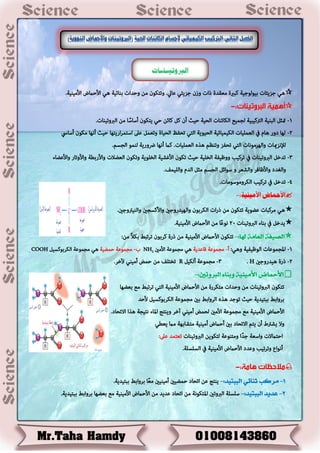 ‫ذاخ‬ ‫مػلدج‬ ‫هتريج‬ ‫ةٌىًىطٌح‬ ‫طصًئاخ‬ ٍ‫ه‬.‫األمٌنٌح‬ ‫األػٌلع‬ ٍ‫ه‬ ‫ةنائٌح‬ ‫وػداخ‬ ‫من‬ ‫ودذوىن‬ .‫غايل‬ ٍ‫طصًئ‬ ‫وشن‬

1-ٍ‫ػ‬ ‫هائن‬ ٍ‫ه‬ ‫أن‬ ‫ػٌص‬ ‫اًؼٌح‬ ‫اًوائناخ‬ ‫ًظمٌؼ‬ ‫اًرتهٌتٌح‬ ‫اًتنٌح‬ ٍ‫متش‬‫ا‬‫ا‬‫أطاط‬ ‫ًذوىن‬.‫اًربودٌناخ‬ ‫من‬
2-‫ازًذها‬‫س‬‫اطذم‬ ‫غىل‬ ٍ‫ودػم‬ ‫اًؼٌاج‬ ‫دؼفظ‬ ٍ‫اًذ‬ ‫اًؼٌىًح‬ ‫اًوٌمٌائٌح‬ ‫اًػمٌٌاخ‬ ‫يف‬ َ‫ها‬ ‫دوز‬ ‫ًها‬‫أنها‬ ‫ػٌص‬‫أطايس‬ ‫موىن‬
‫ودنظم‬ ‫دؼفص‬ ٍ‫اًذ‬ ‫واًهسمىناخ‬ ‫ًإلنصمياخ‬‫اًػمٌٌاخ‬ ‫هره‬.‫أنها‬ ‫هٌل‬‫رضوزًح‬‫ًنمى‬‫اًظظم‬.
3-ٍ‫ددخ‬‫اًربودٌناخ‬‫يف‬‫دسهٌث‬‫ووظٌفح‬‫اًخٌٌح‬‫ػٌص‬‫دوىن‬‫األغشٌح‬‫اًخٌىًح‬‫ودوىن‬‫اًػػالخ‬‫واألزةؿح‬‫واألوداز‬‫واألغػاء‬
‫واًغدد‬‫واألظافس‬‫واًشػس‬‫و‬ٍ‫طىائ‬‫اًظظم‬ٍ‫مش‬َ‫اًد‬‫واًٌٌمف‬.
4-.‫اًوسومىطىماخ‬ ‫دسهٌث‬ ‫يف‬ ٍ‫ددخ‬

.‫واًنٌرتوطني‬ ‫واألهظظني‬ ‫واًهٌدزوطني‬ ‫اًوسةىن‬ ‫اخ‬‫ز‬‫ذ‬ ‫من‬ ‫دذوىن‬ ‫غػىًح‬ ‫مسهتاخ‬ ٍ‫ه‬
‫اًربودٌناخ‬ ‫ةناء‬ ‫يف‬ ٍ‫ًدخ‬22.‫األمٌنٌح‬ ‫األػٌلع‬ ‫من‬ ‫ا‬‫ا‬‫غ‬‫نى‬
:‫هلا‬ ‫العامة‬ ‫الصيغة‬-‫هسةىن‬ ‫ذزج‬ ‫من‬ ‫األمٌنٌح‬ ‫األػٌلع‬ ‫دذوىن‬:‫من‬ ‫ا‬‫ال‬‫ةو‬ ‫دسدتـ‬
1-:ٍ‫وه‬ ‫اًىظٌفٌح‬ ‫املظمىغاخ‬‫أ‬-‫كاغدًح‬ ‫مظمىغح‬‫األمني‬ ‫مظمىغح‬ ٍ‫ه‬NH2‫ب‬-‫ػمػٌح‬ ‫مظمىغح‬ٌٍ‫اًوسةىهظ‬ ‫مظمىغح‬ ٍ‫ه‬COOH
2-‫هٌدزوطني‬ ‫ذزج‬H.3-ٌٍ‫أًو‬ ‫مظمىغح‬R.‫آلخس‬ ٍ‫أمٌن‬ ‫ػمؼ‬ ‫من‬ ‫دخذٌف‬
:‫الربوتني‬ ‫وبياء‬ ‫األمييية‬ ‫األمحاض‬-
‫ةػػها‬ ‫مؼ‬ ‫دسدتـ‬ ٍ‫اًذ‬ ‫األمٌنٌح‬ ‫األػٌلع‬ ‫من‬ ‫مذوسزج‬ ‫وػداخ‬ ‫من‬ ‫اًربودٌناخ‬ ‫دذوىن‬
‫ألػد‬ ٌٍ‫اًوسةىهظ‬ ‫مظمىغح‬ ‫ةني‬ ‫اًسواةـ‬ ‫هره‬ ‫دىطد‬ ‫ػٌص‬ ‫ةتذٌدًح‬ ‫ةسواةـ‬
‫األػٌلع‬.‫االدؼاد‬ ‫هرا‬ ‫نذٌظح‬ ‫املاء‬ ‫وًنذع‬ ‫آخس‬ ٍ‫أمٌن‬ ‫ًؼمؼ‬ ‫األمني‬ ‫مظمىغح‬ ‫مؼ‬ ‫األمٌنٌح‬
ٍ‫ًػؿ‬ ‫مٌل‬ ‫مذشاةهح‬ ‫أمٌنٌح‬ ‫أػٌلع‬ ‫ةني‬ ‫االدؼاد‬ ‫ًذم‬ ‫أن‬ ‫ًشرتؽ‬ ‫وال‬
‫ومذنىغح‬ ‫ا‬‫ا‬‫د‬‫ط‬ ‫واطػح‬ ‫اػذٌلالخ‬‫اًربودٌناخ‬ ‫ًذوىًن‬:‫غىل‬ ‫دػذمد‬
‫و‬ ‫ودسدٌث‬ ‫أنىاع‬.‫اًظٌظٌح‬ ‫يف‬ ‫األمٌنٌح‬ ‫األػٌلع‬ ‫غدد‬

1-:‫الببتيد‬ ‫ثيائي‬ ‫مركب‬-‫ا‬‫ا‬‫ػ‬‫م‬ ‫أمٌنٌني‬ ‫ػمػٌني‬ ‫ادؼاد‬ ‫غن‬ ‫ًنذع‬.‫ةتذٌدًح‬ ‫ةسواةـ‬
2-:‫الببتيد‬ ‫عديد‬-‫من‬ ‫املذوىنح‬ ‫اًربودني‬ ‫طٌظٌح‬‫األمٌنٌح‬ ‫األػٌلع‬ ‫من‬ ‫غدًد‬ ‫ادؼاد‬.‫ةتذٌدًح‬ ‫ةسواةـ‬ ‫ةػػها‬ ‫مؼ‬
‫الربوتيـنـات‬
 