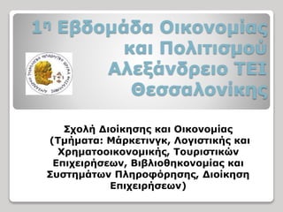 1η Εβδομάδα Οικονομίας
και Πολιτισμού
Αλεξάνδρειο ΤΕΙ
Θεσσαλονίκης
Σχολή Διοίκησης και Οικονομίας
(Τμήματα: Μάρκετινγκ, Λογιστικής και
Χρηματοοικονομικής, Τουριστικών
Επιχειρήσεων, Βιβλιοθηκονομίας και
Συστημάτων Πληροφόρησης, Διοίκηση
Επιχειρήσεων)
 