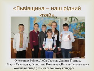 
«Львівщина – наш рідний
край»
Олександр Бойко, Люба Стасюк, Дарина Гнатюк,
Марта Скалецька, Христина Ковальчук,Василь Герасимчук -
команда-призер ( ІІ м) в районному конкурсі
 