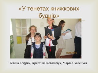 
«У тенетах книжкових
буднів»
Тетяна Гофрик, Христина Ковальчук, Марта Скалецька
 