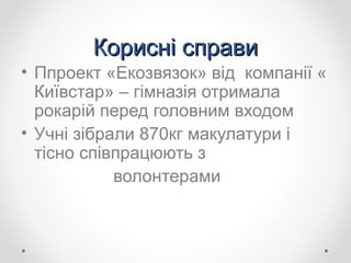 Корисні справиКорисні справи
• Ппроект «Екозвязок» від компанії «
Київстар» – гімназія отримала
рокарій перед головним входом
• Учні зібрали 870кг макулатури і
тісно співпрацюють з
волонтерами
 
