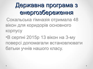 Державна програма зДержавна програма з
енергозбереженняенергозбереження
Сокальська гімназія отримала 48
вікон для коридорів основного
корпусу
•В серпні 2015р 13 вікон на 3-му
поверсі допомагали встановлювати
батьки учнів нашого класу.
 