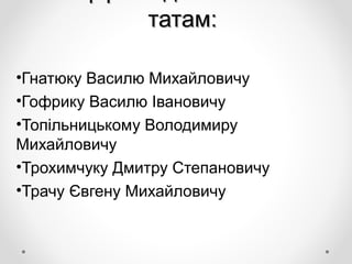 татам:татам:
•Гнатюку Василю Михайловичу
•Гофрику Василю Івановичу
•Топільницькому Володимиру
Михайловичу
•Трохимчуку Дмитру Степановичу
•Трачу Євгену Михайловичу
 