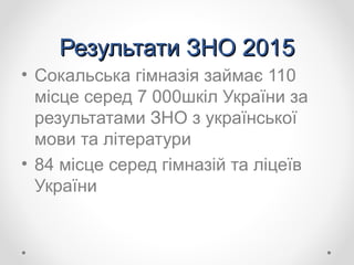 Результати ЗНО 2015Результати ЗНО 2015
• Сокальська гімназія займає 110
місце серед 7 000шкіл України за
результатами ЗНО з української
мови та літератури
• 84 місце серед гімназій та ліцеїв
України
 