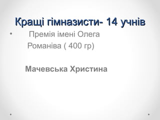 Кращі гімназисти- 14 учнівКращі гімназисти- 14 учнів
• Премія імені Олега
Романіва ( 400 гр)
Мачевська Христина
 
