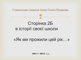 
Сторінка 2Б
в історії своєї школи
«Як ми прожили цей рік…»
2014 – 2015 . .н р
Сокальська гімназія імені Олега Романіва
 