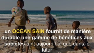 un OCEAN SAIN fournit de manière
durable une gamme de bénéfices aux
sociétés tant aujourd’hui que dans le
futur
 