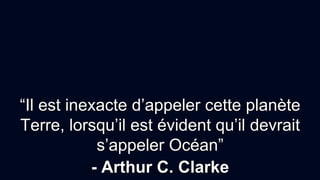 “Il est inexacte d’appeler cette planète
Terre, lorsqu’il est évident qu’il devrait
s’appeler Océan”
- Arthur C. Clarke
 