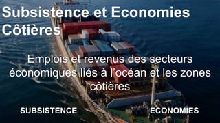 SUBSISTENCE ECONOMIES
Subsistence et Economies
Côtières
Emplois et revenus des secteurs
économiques liés à l’océan et les zones
côtières
 