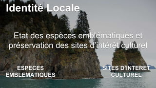Identité Locale
Etat des espèces emblématiques et
préservation des sites d’intérêt culturel
ESPECES
EMBLEMATIQUES
SITES D’INTERET
CULTUREL
 