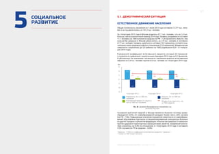 27
МОСКВА: ЭКОНОМИЧЕСКОЕ ОБОЗРЕНИЕ I ПОЛУГОДИЕ 2015 ГОДА
5СОЦИАЛЬНОЕ
РАЗВИТИЕ
5.1. ДЕМОГРАФИЧЕСКАЯ СИТУАЦИЯ
ЕСТЕСТВЕННОЕ ДВИЖЕНИЕ НАСЕЛЕНИЯ
Общая численность населения на 1 июля 2015 года составила 12 271 тыс. чело-
век и за год увеличилась на 141,3 тыс. человек.
За I полугодие 2015 года в Москве родилось 67,1 тыс. человек, что на 1,4 тыс.
больше, чем за аналогичный период 2014 года. Уровень рождаемости составил
11,1 человека на 1000 жителей (в среднем по РФ – 12,8 промилле1
). Вместе с тем
количество умерших в Москве увеличилось на 2,9 тыс. человек и составило
61,7 тыс. человек. Уровень смертности составил 10,2 промилле и остается зна-
чительно ниже среднероссийского показателя (13,6 промилле). Младенческая
смертность сократилась до 5,9 ребенка на 1000 родившихся (6,4 – в I полуго-
дии 2014 года).
В результате коэффициент естественного прироста составил 0,9 промилле1
и снизился по сравнению с аналогичным периодом 2014 года на 0,2 промилле.
В абсолютных же значениях численность населения выросла естественным
образом на 5,4 тыс. человек против 6,9 тыс. человек за I полугодие 2014 года.
чел.
-10
-5
5
10
15
Родившихся, чел. на 1000 чел.
населения
Естественный прирост (+) / убыль (-),
чел. на 1000 чел. населения
I полугодие 2014 г.I полугодие 2013 г. I полугодие 2015 г.
11,1
-10,2
Умерших, чел. на 1000 чел.
населения
0
11,3
-9,7
1,6 1,1 0,9
10,9
-9,8
-15
Младенческая смертность, чел.
на 1000 рождений
7,3
6,4 5,9
Рис. 38. Динамика демографических показателей, чел.
Источник: Росстат
Основной причиной смертей в Москве являются болезни системы крово-
обращения (55%). От новообразований умирают более чем в 20% случаев
(по РФ – 15%). Повышенные значения показателя смертности от новообразо-
ваний обусловлены притоком в специализированные онкоцентры больных
из других городов и субъектов федерации. Количество умерших от внешних
причин (дорожно-транспортных происшествий, убийств, отравлений алкого-
лем) снизилось на 9,4% по отношению к I полугодию 2014 года и составило
4,5% случаев (по РФ в среднем – 8,4%).
1
Промилле – 1/1000, т.е. коэффициент естественного прироста 1 промилле =
1 человек на 1000 человек населения.
 