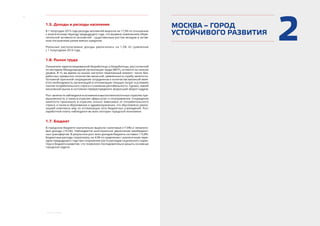 4
﻿Краткие выводы
21.5. Доходы и расходы населения
В 1 полугодии 2015 года расходы москвичей выросли на 17,3% по отношению
к аналогичному периоду предыдущего года, что вызвано изменением сбере-
гательной активности москвичей - существенным ростом вкладов и актив-
ным погашением ранее взятых кредитов.
Реальные располагаемые доходы увеличились на 1,5% по сравнению
с 1 полугодием 2014 года.
1.6. Рынок труда
Показатели зарегистрированной безработицы и безработицы, рассчитанной
по методике Международной организации труда (МОТ), остаются на низком
уровне. В то же время на рынке наступил переломный момент: число без-
работных превысило количество вакансий, заявленных в службу занятости.
Основной причиной сокращения сотрудников и количества вакансий явля-
ется необходимость организаций в оптимизации текущих затрат в условиях
сжатия потребительского спроса и снижения рентабельности. Однако, емкий
московский рынок в состоянии перераспределить возросший оборот кадров.
Рост занятости наблюдался в основном в высокотехнологичных отраслях про-
мышленности, а также в отраслях сферы услуг и госуправлении. Сокращение
занятости произошло в отраслях сильно зависимых от потребительского
спроса, а также в образовании и здравоохранении, что обусловлено реали-
зацией комплекса мер по оптимизации сети бюджетных учреждений. Рост
заработной платы наблюдался во всех секторах городской экономики.
1.7. Бюджет
В городском бюджете значительно выросли налоговые (+7,9%) и неналого-
вые доходы (+9,5%). Наблюдается многократное увеличение межбюджет-
ных трансфертов. В результате рост всех доходов бюджета составил 113,8%.
Бюджетные расходы сократились на 4,0% по сравнению с аналогичным пери-
одом предыдущего года при сохранении роста расходов социального харак-
тера и бюджета развития, что позволило последовательно решать основные
городские задачи.
МОСКВА – ГОРОД
УСТОЙЧИВОГО РАЗВИТИЯ
 