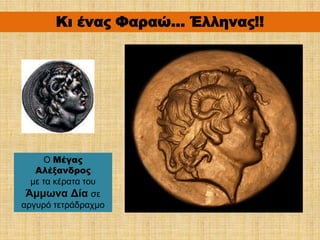 O Μέγας
Αλέξανδρος
με τα κέρατα του
Άμμωνα Δία σε
αργυρό τετράδραχμο
Κι ένας Φαραώ... Έλληνας!!
 
