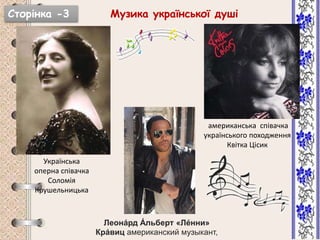 Сторінка -3 Музика української душі
Українська
оперна співачка
Соломія
Крушельницька
американська співачка
українського походження
Квітка Цісик
Леона́рд А́ льберт «Ле́нни»
Кра́виц американский музыкант,
 