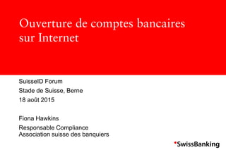 Ouverture de comptes bancaires
sur Internet
SuisseID Forum
Stade de Suisse, Berne
18 août 2015
Fiona Hawkins
Responsable Compliance
Association suisse des banquiers
 