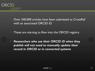 •  Over 240,000 articles have been submitted to CrossRef
with an associated ORCID iD
•  These are starting to flow into th...