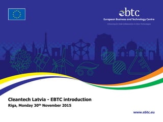 www.ebtc.eu
Enhancing EU-India Collaboration in Clean Technologies
Cleantech Latvia - EBTC introduction
Riga, Monday 30th November 2015
 