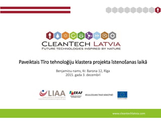 Paveiktais Tīro tehnoloģiju klastera projekta īstenošanas laikā
Benjamiņu nams, Kr. Barona 12, Rīga
2015. gada 3. decembrī
www.cleantechlatvia.com
 