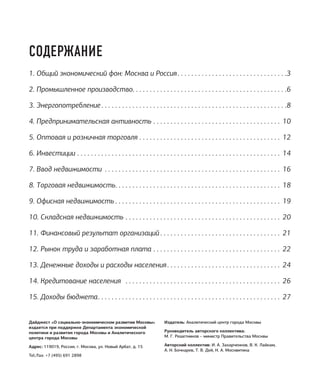 Дайджест «О социально-экономическом развитии Москвы»
издается при поддержке Департамента экономической
политики и развития города Москвы и Аналитического
центра города Москвы
Адрес: 119019, Россия, г. Москва, ул. Новый Арбат, д. 15
Tel./fax: +7 (495) 691 2898
Издатель: Аналитический центр города Москвы
Руководитель авторского коллектива:
М. Г. Решетников – министр Правительства Москвы
Авторский коллектив: И. А. Захарченков, В. К. Лайкам,
А. Н. Бочкарев, Т. В. Дей, Н. А. Москвитина
СОДЕРЖАНИЕ
1. Общий экономический фон: Москва и Россия. .  .  .  .  .  .  .  .  .  .  .  .  .  .  .  .  .  .  .  .  .  .  .  .  .  .  .  .  .  .  . 3
2. Промышленное производство. .  .  .  .  .  .  .  .  .  .  .  .  .  .  .  .  .  .  .  .  .  .  .  .  .  .  .  .  .  .  .  .  .  .  .  .  .  .  .  .  .  .  .  . 6
3. Энергопотребление.  .  .  .  .  .  .  .  .  .  .  .  .  .  .  .  .  .  .  .  .  .  .  .  .  .  .  .  .  .  .  .  .  .  .  .  .  .  .  .  .  .  .  .  .  .  .  .  .  .  .  .  .  . 8
4. Предпринимательская активность.  .  .  .  .  .  .  .  .  .  .  .  .  .  .  .  .  .  .  .  .  .  .  .  .  .  .  .  .  .  .  .  .  .  .  .  .  . 10
5. Оптовая и розничная торговля.  .  .  .  .  .  .  .  .  .  .  .  .  .  .  .  .  .  .  .  .  .  .  .  .  .  .  .  .  .  .  .  .  .  .  .  .  .  .  .  .  . 12
6. Инвестиции. .  .  .  .  .  .  .  .  .  .  .  .  .  .  .  .  .  .  .  .  .  .  .  .  .  .  .  .  .  .  .  .  .  .  .  .  .  .  .  .  .  .  .  .  .  .  .  .  .  .  .  .  .  .  .  .  .  .  . 14
7. Ввод недвижимости .  .  .  .  .  .  .  .  .  .  .  .  .  .  .  .  .  .  .  .  .  .  .  .  .  .  .  .  .  .  .  .  .  .  .  .  .  .  .  .  .  .  .  .  .  .  .  .  .  .  .  . 16
8. Торговая недвижимость. .  .  .  .  .  .  .  .  .  .  .  .  .  .  .  .  .  .  .  .  .  .  .  .  .  .  .  .  .  .  .  .  .  .  .  .  .  .  .  .  .  .  .  .  .  .  .  . 18
9. Офисная недвижимость.  .  .  .  .  .  .  .  .  .  .  .  .  .  .  .  .  .  .  .  .  .  .  .  .  .  .  .  .  .  .  .  .  .  .  .  .  .  .  .  .  .  .  .  .  .  .  .  . 19
10. Складская недвижимость.  .  .  .  .  .  .  .  .  .  .  .  .  .  .  .  .  .  .  .  .  .  .  .  .  .  .  .  .  .  .  .  .  .  .  .  .  .  .  .  .  .  .  .  .  . 20
11. Финансовый результат организаций.  .  .  .  .  .  .  .  .  .  .  .  .  .  .  .  .  .  .  .  .  .  .  .  .  .  .  .  .  .  .  .  .  .  .  . 21
12. Рынок труда и заработная плата.  .  .  .  .  .  .  .  .  .  .  .  .  .  .  .  .  .  .  .  .  .  .  .  .  .  .  .  .  .  .  .  .  .  .  .  .  . 22
13. Денежные доходы и расходы населения. .  .  .  .  .  .  .  .  .  .  .  .  .  .  .  .  .  .  .  .  .  .  .  .  .  .  .  .  .  .  .  .  . 24
14. Кредитование населения .  .  .  .  .  .  .  .  .  .  .  .  .  .  .  .  .  .  .  .  .  .  .  .  .  .  .  .  .  .  .  .  .  .  .  .  .  .  .  .  .  .  .  .  .  . 26
15. Доходы бюджета. .  .  .  .  .  .  .  .  .  .  .  .  .  .  .  .  .  .  .  .  .  .  .  .  .  .  .  .  .  .  .  .  .  .  .  .  .  .  .  .  .  .  .  .  .  .  .  .  .  .  .  .  . 27
 