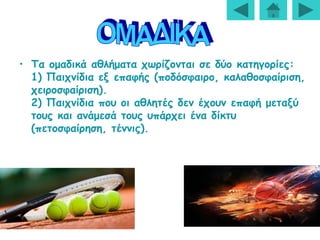 • Τα ομαδικά αθλήματα χωρίζονται σε δύο κατηγορίες:
1) Παιχνίδια εξ επαφής (ποδόσφαιρο, καλαθοσφαίριση,
χειροσφαίριση).
2) Παιχνίδια που οι αθλητές δεν έχουν επαφή μεταξύ
τους και ανάμεσά τους υπάρχει ένα δίκτυ
(πετοσφαίρηση, τέννις).
 