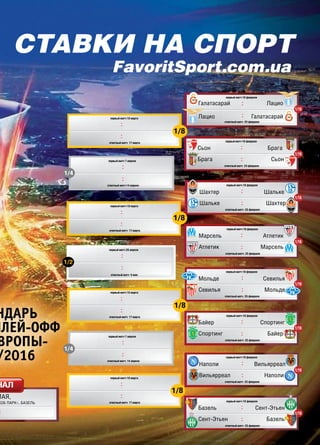 СВ «ФУТБОЛ» Еврокубки 2015/16. Плей-офф
первый матч 18 февраля
ответный матч 25 февраля
первый матч 18 февраля
ответный матч 24 февраля
первый матч 7 апреля
ответный матч 14 апреля
первый матч 7 апреля
ответный матч 14 апреля
Галатасарай Лацио
Лацио Галатасарай
Сьон Брага
Брага Сьон
первый матч 10 марта
ответный матч 17 марта
первый матч 18 февраля
ответный матч 25 февраля
первый матч 18 февраля
ответный матч 25 февраля
Шахтер Шальке
Шальке Шахтер
Марсель Атлетик
Атлетик Марсель
первый матч 18 февраля
ответный матч 25 февраля
первый матч 18 февраля
ответный матч 25 февраля
Мольде Севилья
Севилья Мольде
Байер Спортинг
Спортинг Байер
первый матч 18 февраля
ответный матч 25 февраля
первый матч 18 февраля
ответный матч 25 февраля
Наполи Вильярреал
Вильярреал Наполи
Базель Сент-Этьен
Сент-Этьен Базель
первый матч 10 марта
ответный матч 17 марта
первый матч 10 марта
ответный матч 17 марта
первый матч 10 марта
ответный матч 17 марта
1/4
1/16
1/16
1/16
1/16
1/16
1/16
1/16
1/16
1/4
первый матч 28 апреля
ответный матч 5 мая
1/2
МАЯ,
КОБ ПАРК», БАЗЕЛЬ
НАЛ
1/8
1/8
1/8
1/8
СТАВКИ НА СПОРТ
FavoritSport.com.ua
НДАРЬ
ПЛЕЙ-ОФФ
ВРОПЫ-
/2016
 