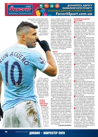 44 СВ «ФУТБОЛ» Еврокубки 2015/16. Плей-офф
Динамо – Манчестер Сити
Интересные факты
об Агуэро
Агуэро широко известен под
прозвищем «Кун», которое при-
клеилоськнемуещесдетства.Оно
походит от персонажа японского
мультфильма, которого на самом
деле звали «Кум Кум, маленький
пещерный человек» – действие
мультфильма разворачивалось в
каменном веке, а «Кум Кум» был
озорным мальчиком.
У матери Агуэро возникли боль-
шие проблемы, когда она вынаши-
вала Серхио. Шел шестой месяц ее
беременности,когдадомиквбедном
районе Буэнос-Айреса, в котором
Адриана жила с Леонелем дель Ка-
стильо и дочерью Джессикой, был
затоплен. Они вынуждены были
спасаться по пояс в воде и провели
две недели на матрацах в местной
школе,преждечемвернулисьдомой.
Когда Адриана Агуэро попала в
больницу,ейвыдалинеутешитель-
ныйпрогноз –мол,косточкивашего
ребенка могут не выдержать. Сер-
хио провел с мамой в больнице два
месяца. Хрупкость костей была
изначальной проблемой Куна.
Полное имя Агуэро  – Серхио
Леонель. Изначально он получил
фамилию матери  – родители
Агуэро Адриана и Леонель были
несовершеннолетними и не могли
оформитьбрак.Позжеонмогизме-
нить фамилию на отцовскую Дель
Кастильо и даже думал об этом
несколько лет. Но семья не смогла
найти сгинувшие во время потопа
документы отца.
Родители хотели записать его
второе имя как Лионель. Но в той
части страны, где они проживали,
было запрещено называть детей
именами, не входящими в офици-
альный перечень, а там как раз
было только имя Леонель. Вот в
Росарио, где родился сын Георга и
Селии Месси, с этим никаких про-
блем не возникло.
Отец Агуэро Лео Дель Кастильо
был талантливым нападающим,
немало обещавшим в молодости.
Нооннесталпрофессионалом,так
как совмещал игру в футбол с про-
фессией пекаря – сил у Лео хватало
только на то, чтобы играть за
местные любительские команды.
Когда Агуэро проявил себя на
молодежном чемпионате мира и в
чемпионатеАргентины,интереск
егоперсонесостороныевропейских
клубов был невероятным! В списке
претендентов на Серхио числи-
лись «МЮ», «Челси», «Ливерпуль»,
«Милан», «Интер», «Ювентус»
и «Реал». Именно поэтому «Ин-
депендьенте» удалось содрать с
«Атлетико» более чем солидную
по аргентинским меркам сумму в
19 миллионов фунтов.
рачиваетесь спиной к Балотелли –
ждите,чтоонзарядитввасмя-
чом, с любой точки поля.
Мы приняли его,
потому что это
было частью
его характера.
Не вопрос  –
будь клоуном!»
«Я скучаю по
Карлосу Тевесу.
Я был знаком
с ним до прихода в
«Сити», и он отлич-
ный игрок, с кото-
рым я всегда ладил –
было очень круто
провестиснимпару
сезонов здесь. Он
действительно по-
мог мне адаптиро-
ваться, и я желаю
ему всего самого
лучшего».
Если б
сынок
приезжал
почаще
В Манчесте-
ре Серхио
понрави-
лось куда
б о л ь ш е ,
чем в Ма-
дриде: «Я
счастлив
з д е с ь .
З д е с ь
у меня
с п о -
койная
жизнь, которая отличается от ис-
панской. Единственное – я грущу
поАргентине,таммойсын,друзья,
родители». Бенджамин Агуэро ча-
стонавещаетотцавМанчестере,но
больше времени всё же проводит с
мамой – Джанниной Марадоной.
Серхио нравится дождевая по-
года, он любит ходить с сыном на
рыбалку к близлежащим озерам,
играть в гольф, скользить сквозь
толпу в «Траффорд Центре» с
кепкой, натянутой на глаза. Ему
нравитсяоставатьсянезамеченным
в городе, который стал его второй
родиной. «Мой сын – свет моей
жизни. Всё свободное время стара-
юсь посвящать ему. Когда смотрю
емувглаза –вижусебя –мальчика,
у которого всё впереди».
Мечта
Единственное, что беспокоит
Агуэро  – неспособность
его команды побороть-
ся за титул победите-
ля Лиги чемпионов. В
прошлом году, когда
у «Ман Сити» снова
возникли проблемы
с выходом из группы
в ЛЧ, он пообещал,
что не уйдет, пока не
приведет «горожан»
к победе в ЛЧ. Ясно,
что все принялись
шутить – мол, Агуэ-
ро придётся играть в
«Ман Сити» вечно!
Неизвестно, чего именно не
хватает «Ман Сити», чтобы сде-
лать решающий шаг в сторону
европейских грандов. Но когда
команда Пеллегрини раз за разом
оступалась в ЛЧ, последним че-
ловеком, к которому следовало
предъявлять претензии, был Агу-
эро. Иногда вообще казалось, что
он единственный человек в этой
команде, достойный победы в ЛЧ!
«Мы должны выигрывать тро-
феи», – постоянно говорит Агуэро.
Серхиокакниктодругойпонимает,
что «Ман Сити» нуждается в тро-
феях, и мечтает однажды поднять
над головой Кубок чемпионов. Да,
«МанСити»каждыйгодпополняют
всё новые и новые звезды, но эта
команда не может быть конкурен-
тоспособной на уровне «Баварии»,
«Барселоны» без Агуэро  – это
понимают все в клубе, потому
мысль продать своего бомбардира
и лидера вряд ли когда придёт в
голову руководителям «Сити». А
это значит – рано или поздно он
всё же получит шанс выполнить
свое обещание.
СергейБАБАРИКА
 