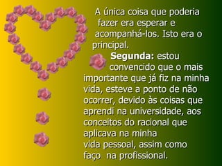 A única coisa que poderia fazer era esperar e  acompanhá-los. Isto era o principal. Segunda:  estou convencido que o mais importante que já fiz na minha vida, esteve a ponto de não ocorrer, devido às coisas que aprendi na universidade, aos conceitos do racional que aplicava na minha vida pessoal, assim como faço  na profissional.  