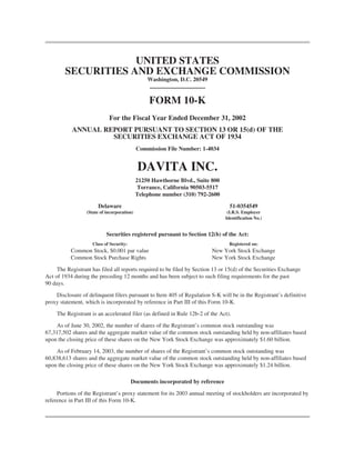UNITED STATES
        SECURITIES AND EXCHANGE COMMISSION
                                                 Washington, D.C. 20549


                                                  FORM 10-K
                             For the Fiscal Year Ended December 31, 2002
           ANNUAL REPORT PURSUANT TO SECTION 13 OR 15(d) OF THE
                    SECURITIES EXCHANGE ACT OF 1934
                                             Commission File Number: 1-4034


                                             DAVITA INC.
                                             21250 Hawthorne Blvd., Suite 800
                                              Torrance, California 90503-5517
                                             Telephone number (310) 792-2600

                       Delaware                                                   51-0354549
                  (State of incorporation)                                       (I.R.S. Employer
                                                                                Identification No.)


                            Securities registered pursuant to Section 12(b) of the Act:
                     Class of Security:                                          Registered on:
           Common Stock, $0.001 par value                                 New York Stock Exchange
           Common Stock Purchase Rights                                   New York Stock Exchange

     The Registrant has filed all reports required to be filed by Section 13 or 15(d) of the Securities Exchange
Act of 1934 during the preceding 12 months and has been subject to such filing requirements for the past
90 days.

    Disclosure of delinquent filers pursuant to Item 405 of Regulation S-K will be in the Registrant’s definitive
proxy statement, which is incorporated by reference in Part III of this Form 10-K.

     The Registrant is an accelerated filer (as defined in Rule 12b-2 of the Act).

     As of June 30, 2002, the number of shares of the Registrant’s common stock outstanding was
67,317,502 shares and the aggregate market value of the common stock outstanding held by non-affiliates based
upon the closing price of these shares on the New York Stock Exchange was approximately $1.60 billion.

     As of February 14, 2003, the number of shares of the Registrant’s common stock outstanding was
60,838,613 shares and the aggregate market value of the common stock outstanding held by non-affiliates based
upon the closing price of these shares on the New York Stock Exchange was approximately $1.24 billion.

                                          Documents incorporated by reference

     Portions of the Registrant’s proxy statement for its 2003 annual meeting of stockholders are incorporated by
reference in Part III of this Form 10-K.
 